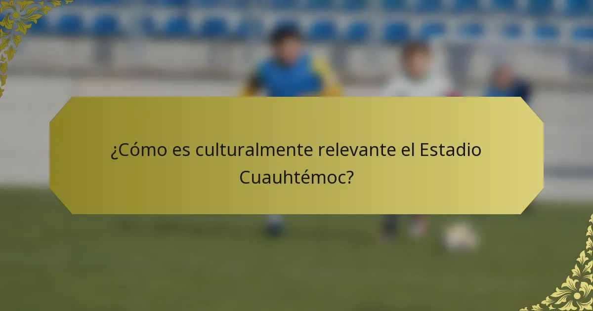 ¿Cómo es culturalmente relevante el Estadio Cuauhtémoc?