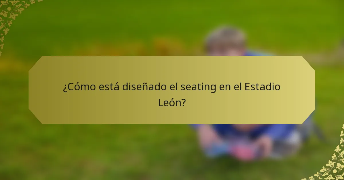 ¿Cómo está diseñado el seating en el Estadio León?