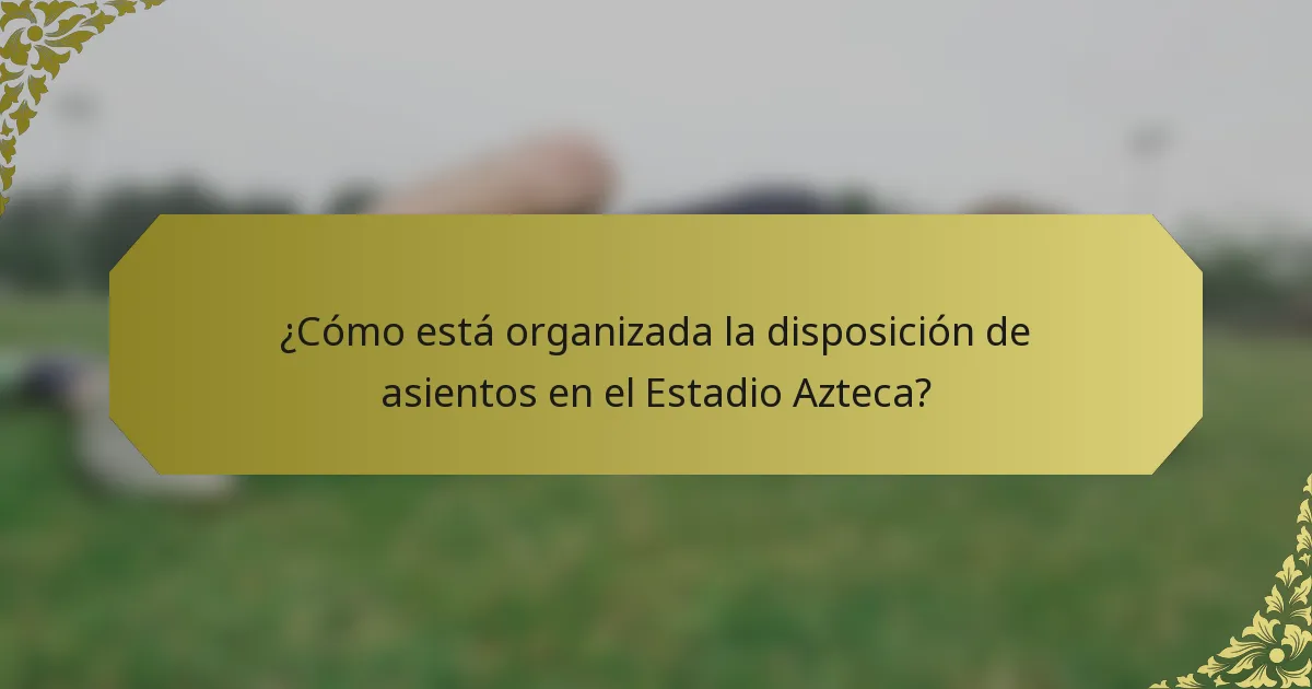 ¿Cómo está organizada la disposición de asientos en el Estadio Azteca?