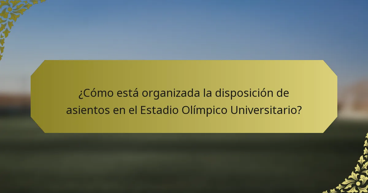 ¿Cómo está organizada la disposición de asientos en el Estadio Olímpico Universitario?