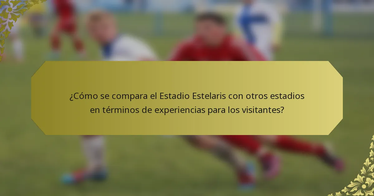 ¿Cómo se compara el Estadio Estelaris con otros estadios en términos de experiencias para los visitantes?