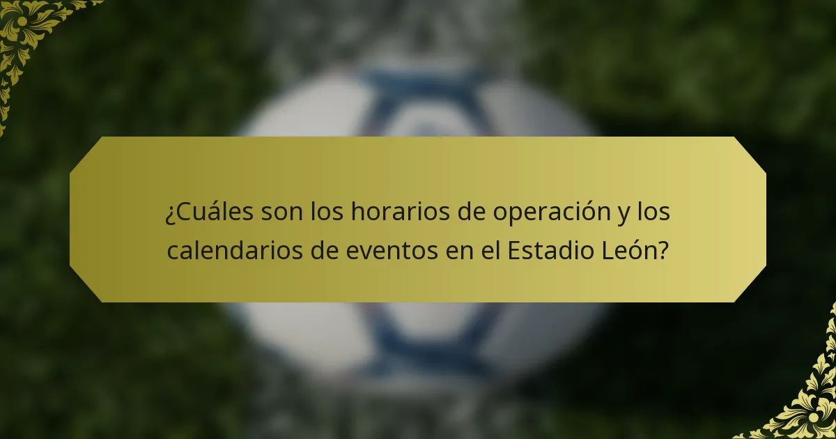 ¿Cuáles son los horarios de operación y los calendarios de eventos en el Estadio León?