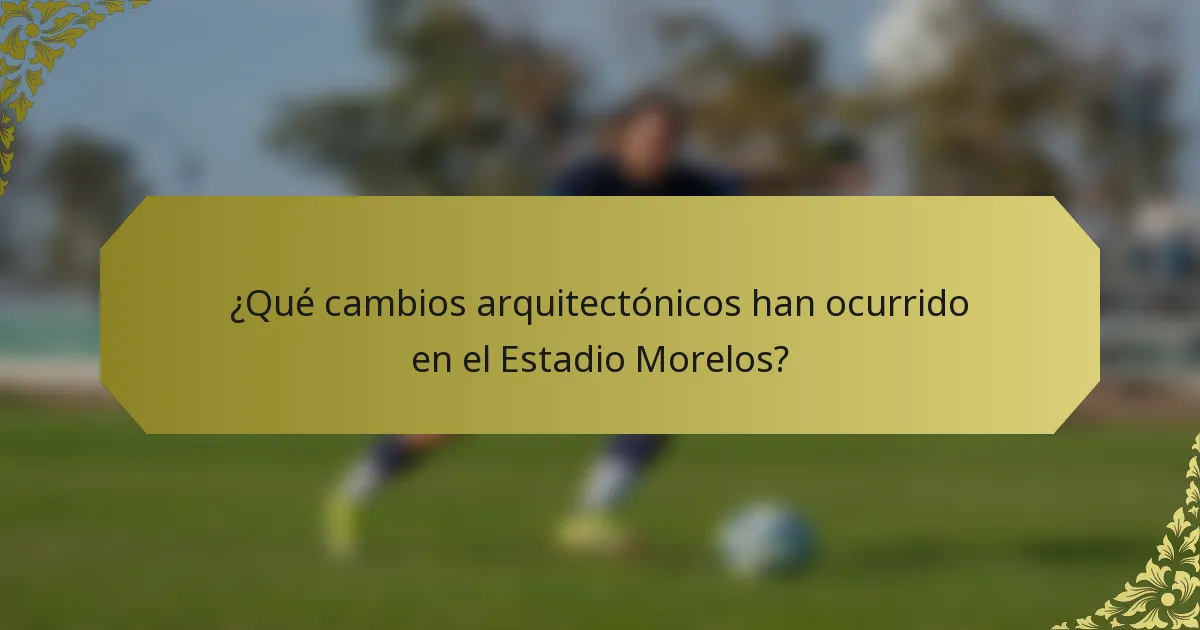 ¿Qué cambios arquitectónicos han ocurrido en el Estadio Morelos?