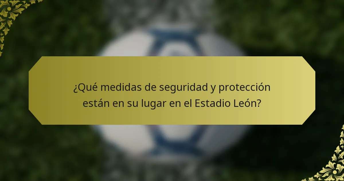 ¿Qué medidas de seguridad y protección están en su lugar en el Estadio León?