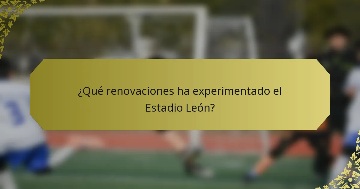 ¿Qué renovaciones ha experimentado el Estadio León?