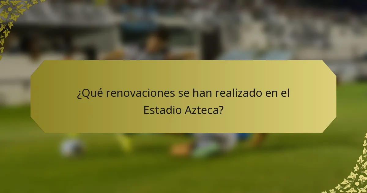 ¿Qué renovaciones se han realizado en el Estadio Azteca?